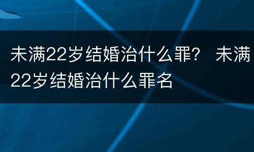 未满22岁结婚治什么罪？ 未满22岁结婚治什么罪名