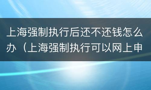 上海强制执行后还不还钱怎么办（上海强制执行可以网上申请吗）