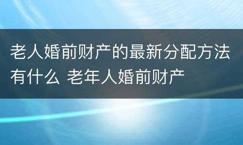 老人婚前财产的最新分配方法有什么 老年人婚前财产