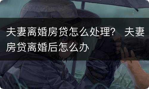 夫妻离婚房贷怎么处理？ 夫妻房贷离婚后怎么办