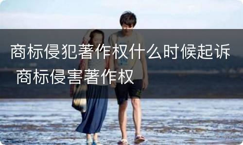 商标侵犯著作权什么时候起诉 商标侵害著作权