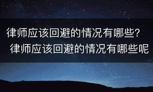 律师应该回避的情况有哪些？ 律师应该回避的情况有哪些呢