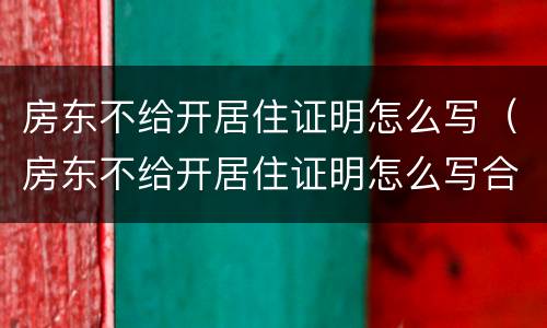 房东不给开居住证明怎么写（房东不给开居住证明怎么写合同）