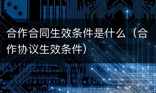 合作合同生效条件是什么（合作协议生效条件）