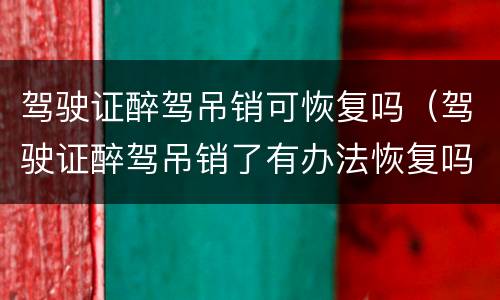 驾驶证醉驾吊销可恢复吗（驾驶证醉驾吊销了有办法恢复吗）