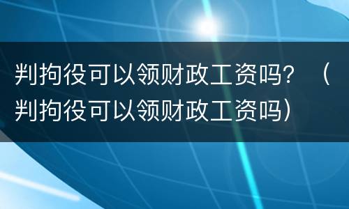 判拘役可以领财政工资吗？（判拘役可以领财政工资吗）