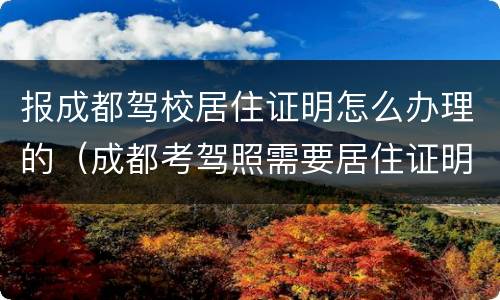报成都驾校居住证明怎么办理的（成都考驾照需要居住证明吗）