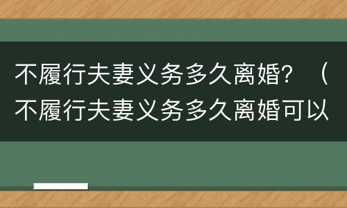 不履行夫妻义务多久离婚？（不履行夫妻义务多久离婚可以起诉）