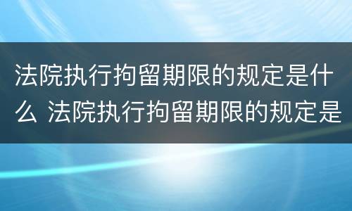 法院执行拘留期限的规定是什么 法院执行拘留期限的规定是什么时候实施