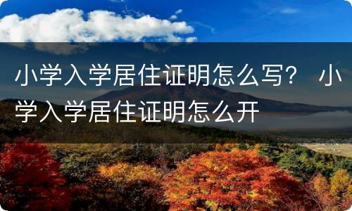 小学入学居住证明怎么写？ 小学入学居住证明怎么开