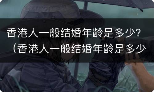 香港人一般结婚年龄是多少？（香港人一般结婚年龄是多少岁左右）