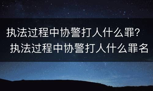执法过程中协警打人什么罪？ 执法过程中协警打人什么罪名