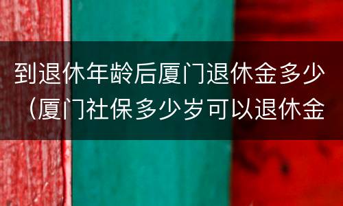 到退休年龄后厦门退休金多少（厦门社保多少岁可以退休金）