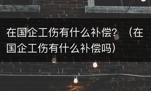 在国企工伤有什么补偿？（在国企工伤有什么补偿吗）