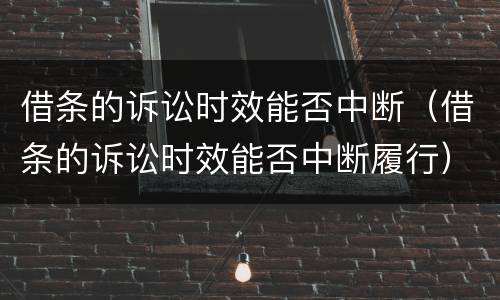 借条的诉讼时效能否中断（借条的诉讼时效能否中断履行）