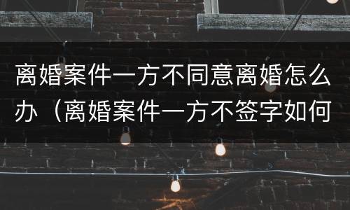 离婚案件一方不同意离婚怎么办（离婚案件一方不签字如何解决）