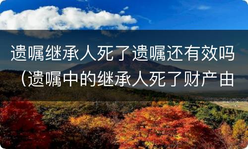 遗嘱继承人死了遗嘱还有效吗（遗嘱中的继承人死了财产由谁继承）