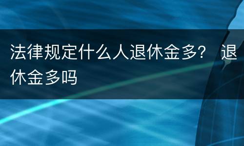 法律规定什么人退休金多？ 退休金多吗