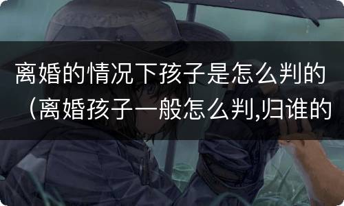 离婚的情况下孩子是怎么判的（离婚孩子一般怎么判,归谁的几率大）
