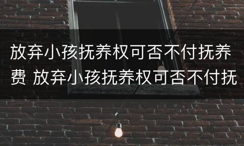 放弃小孩抚养权可否不付抚养费 放弃小孩抚养权可否不付抚养费给孩子
