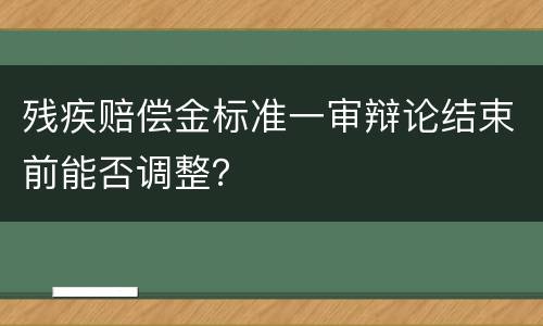 残疾赔偿金标准一审辩论结束前能否调整？