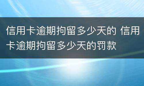 信用卡逾期拘留多少天的 信用卡逾期拘留多少天的罚款