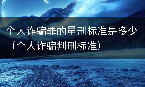 个人诈骗罪的量刑标准是多少（个人诈骗判刑标准）