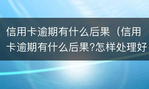 信用卡逾期有什么后果（信用卡逾期有什么后果?怎样处理好?）