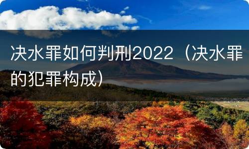 决水罪如何判刑2022（决水罪的犯罪构成）