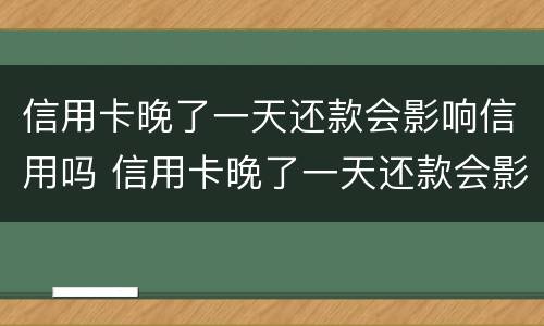 信用卡晚了一天还款会影响信用吗 信用卡晚了一天还款会影响信用吗知乎