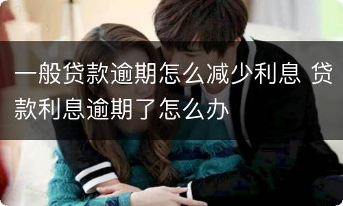 一般贷款逾期怎么减少利息 贷款利息逾期了怎么办