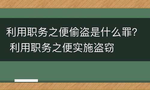 利用职务之便偷盗是什么罪？ 利用职务之便实施盗窃