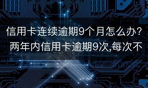 信用卡连续逾期9个月怎么办? 两年内信用卡逾期9次,每次不超过一个月