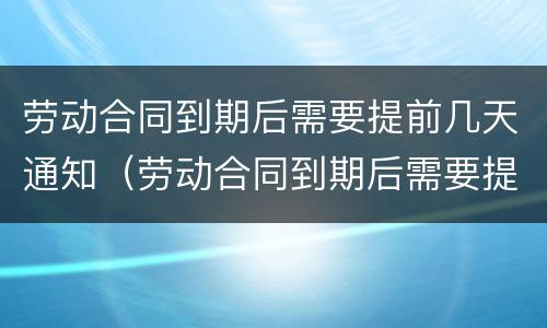 劳动合同到期后需要提前几天通知（劳动合同到期后需要提前几天通知上班）