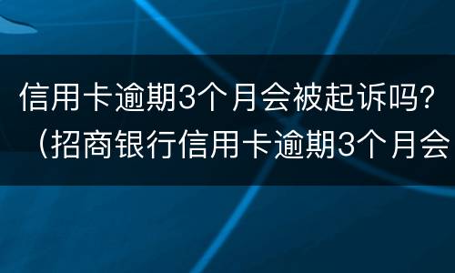信用卡逾期3个月会被起诉吗？（招商银行信用卡逾期3个月会被起诉吗）
