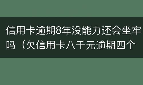 信用卡逾期8年没能力还会坐牢吗（欠信用卡八千元逾期四个月会不会坐牢）