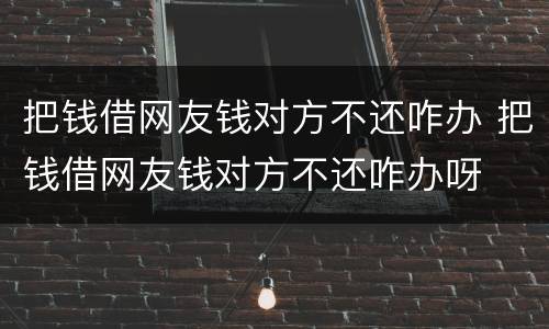 把钱借网友钱对方不还咋办 把钱借网友钱对方不还咋办呀