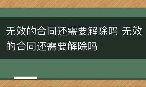 无效的合同还需要解除吗 无效的合同还需要解除吗