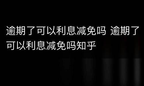 逾期了可以利息减免吗 逾期了可以利息减免吗知乎