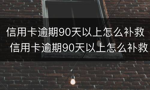 信用卡逾期90天以上怎么补救 信用卡逾期90天以上怎么补救措施