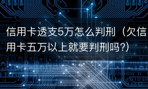 信用卡透支5万怎么判刑（欠信用卡五万以上就要判刑吗?）