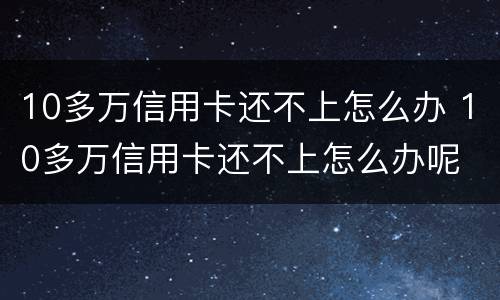 10多万信用卡还不上怎么办 10多万信用卡还不上怎么办呢
