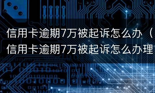 信用卡逾期7万被起诉怎么办（信用卡逾期7万被起诉怎么办理）