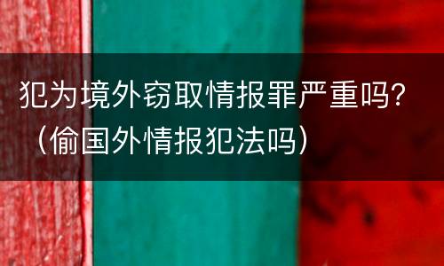 犯为境外窃取情报罪严重吗？（偷国外情报犯法吗）