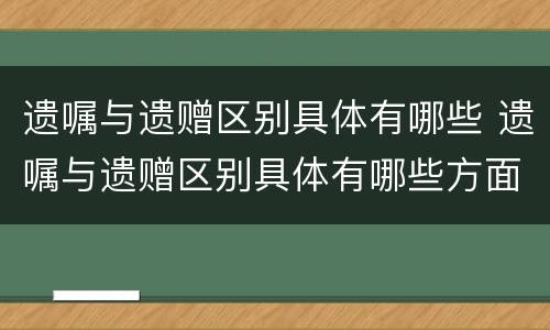 遗嘱与遗赠区别具体有哪些 遗嘱与遗赠区别具体有哪些方面