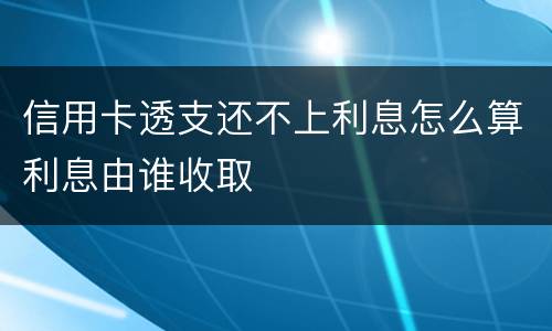 信用卡透支还不上利息怎么算利息由谁收取