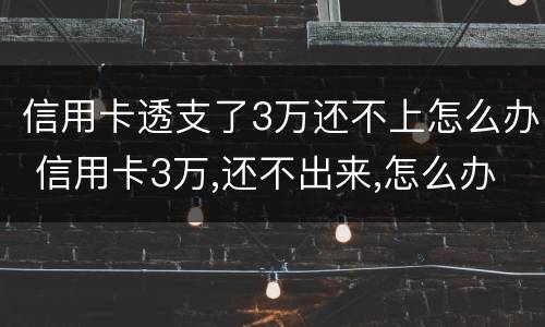信用卡透支了3万还不上怎么办 信用卡3万,还不出来,怎么办