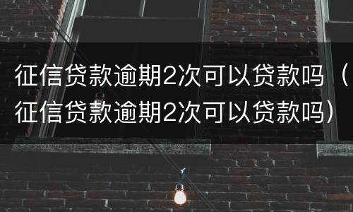征信贷款逾期2次可以贷款吗（征信贷款逾期2次可以贷款吗）