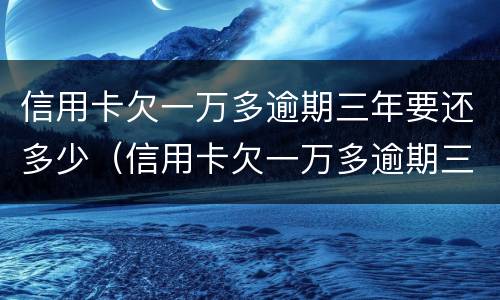 信用卡欠一万多逾期三年要还多少（信用卡欠一万多逾期三年要还多少钱）