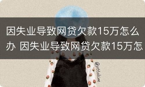 因失业导致网贷欠款15万怎么办 因失业导致网贷欠款15万怎么办理
